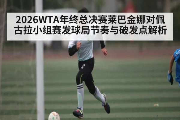 2026WTA年终总决赛莱巴金娜对佩古拉小组赛发球局节奏与破发点解析