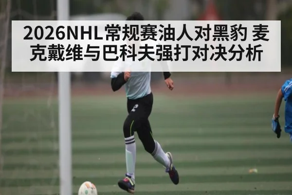 2026NHL常规赛油人对黑豹 麦克戴维与巴科夫强打对决分析