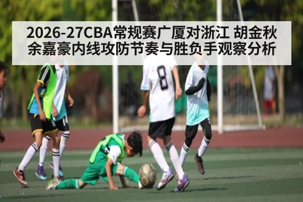 2026-27CBA常规赛广厦对浙江 胡金秋余嘉豪内线攻防节奏与胜负手观察分析